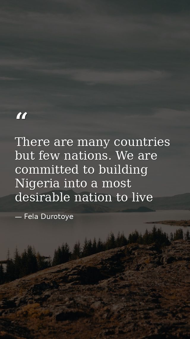 There are many countries but few nations. We are committed to building Nigeria into a most desirable nation to live — Fela Durotoye
