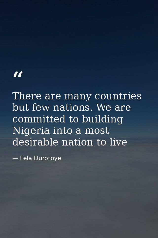 There are many countries but few nations. We are committed to building Nigeria into a most desirable nation to live — Fela Durotoye