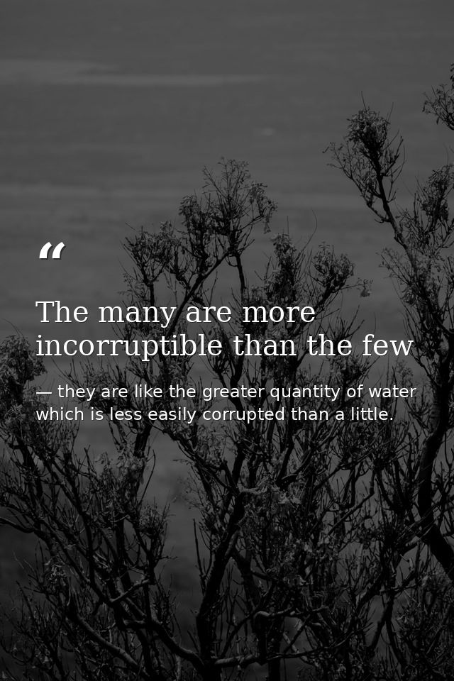 The many are more incorruptible than the few — they are like the greater quantity of water which is less easily corrupted than a little.
