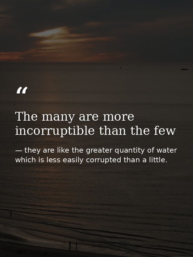 The many are more incorruptible than the few — they are like the greater quantity of water which is less easily corrupted than a little.
