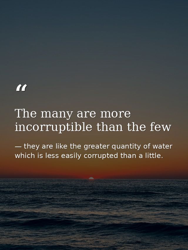 The many are more incorruptible than the few — they are like the greater quantity of water which is less easily corrupted than a little.