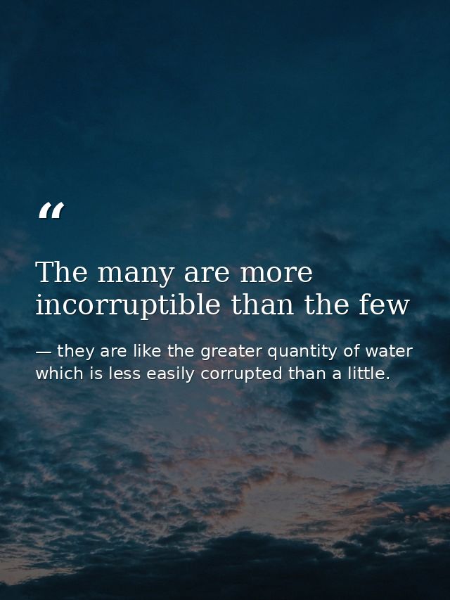 The many are more incorruptible than the few — they are like the greater quantity of water which is less easily corrupted than a little.