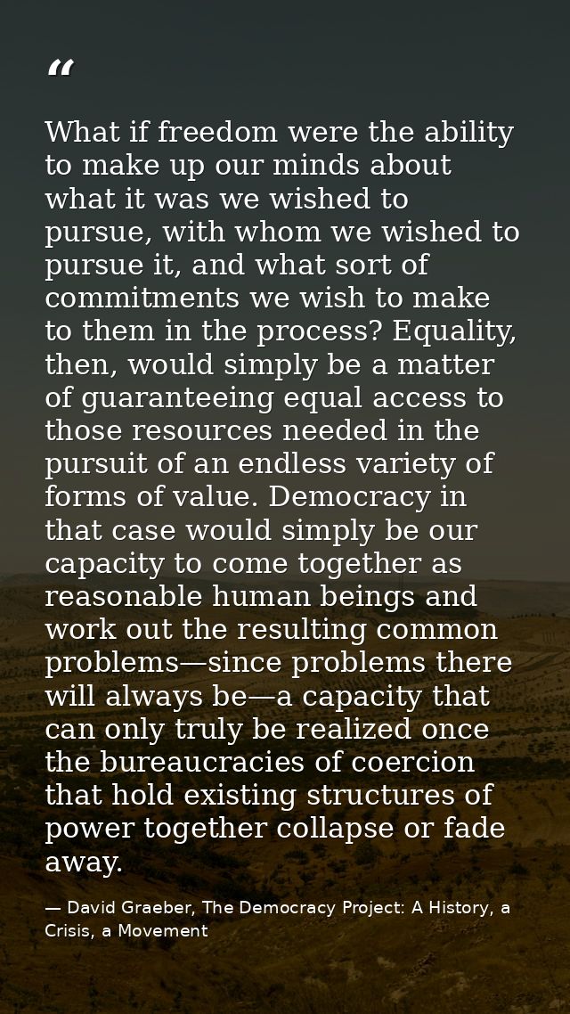 What if freedom were the ability to make up our minds about what it was we wished to pursue, with whom we wished to purs — David Graeber, The Democracy Project: A History, a Crisis, a Movement