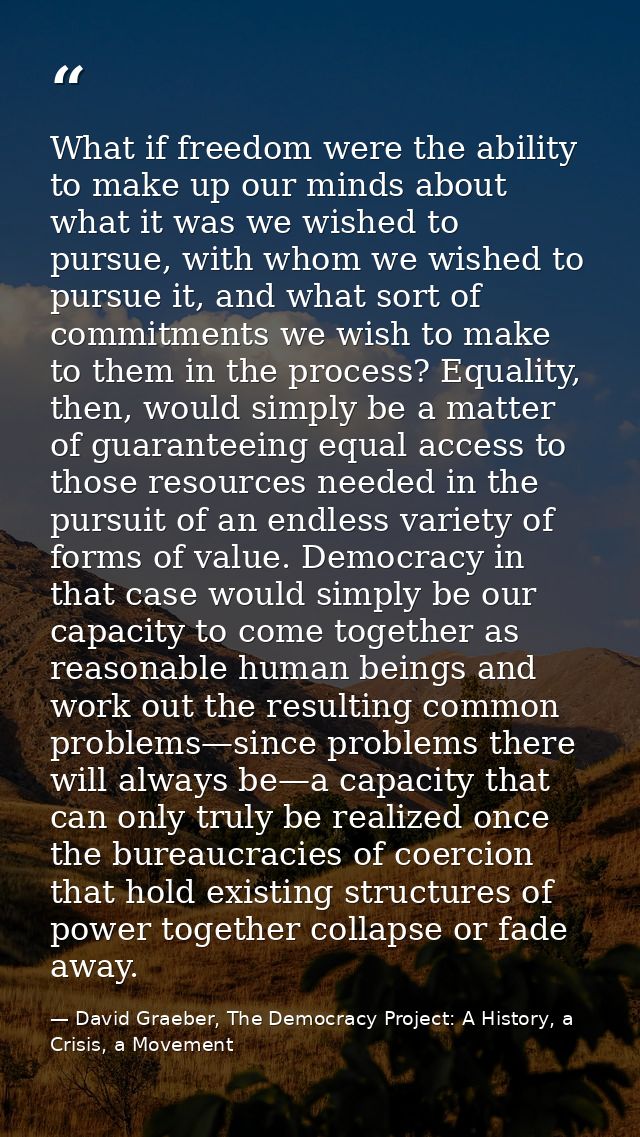What if freedom were the ability to make up our minds about what it was we wished to pursue, with whom we wished to purs — David Graeber, The Democracy Project: A History, a Crisis, a Movement