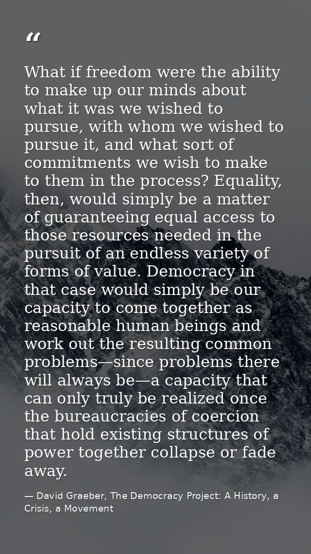 What if freedom were the ability to make up our minds about what it was we wished to pursue, with whom we wished to purs — David Graeber, The Democracy Project: A History, a Crisis, a Movement