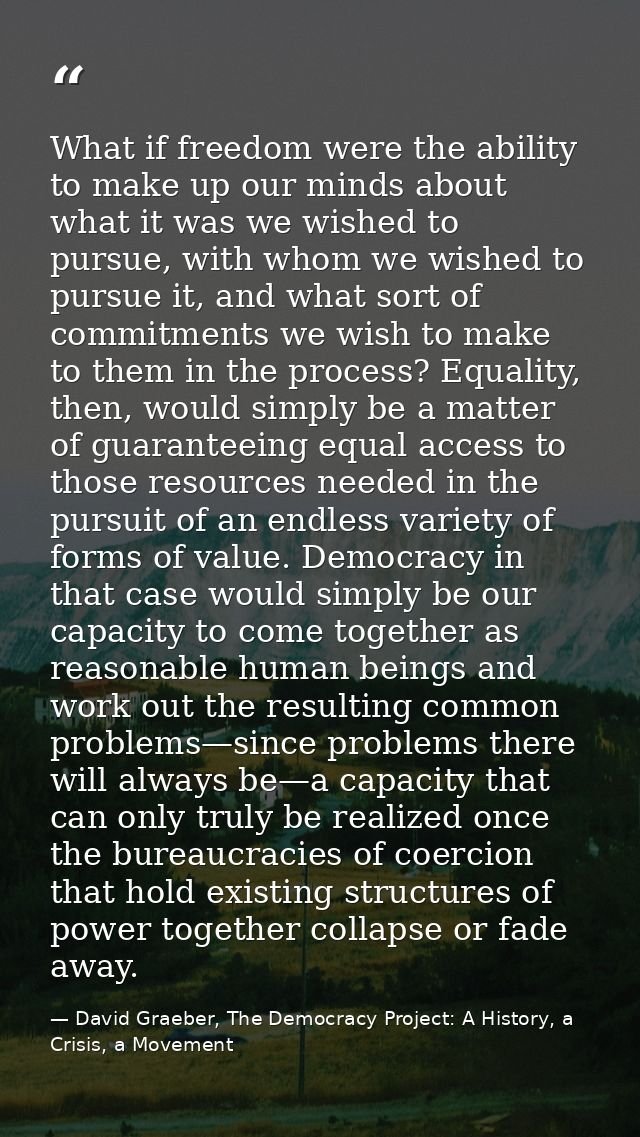 What if freedom were the ability to make up our minds about what it was we wished to pursue, with whom we wished to purs — David Graeber, The Democracy Project: A History, a Crisis, a Movement