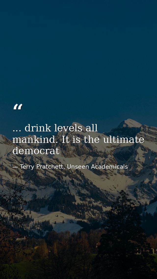 ... drink levels all mankind. It is the ultimate democrat — Terry Pratchett, Unseen Academicals