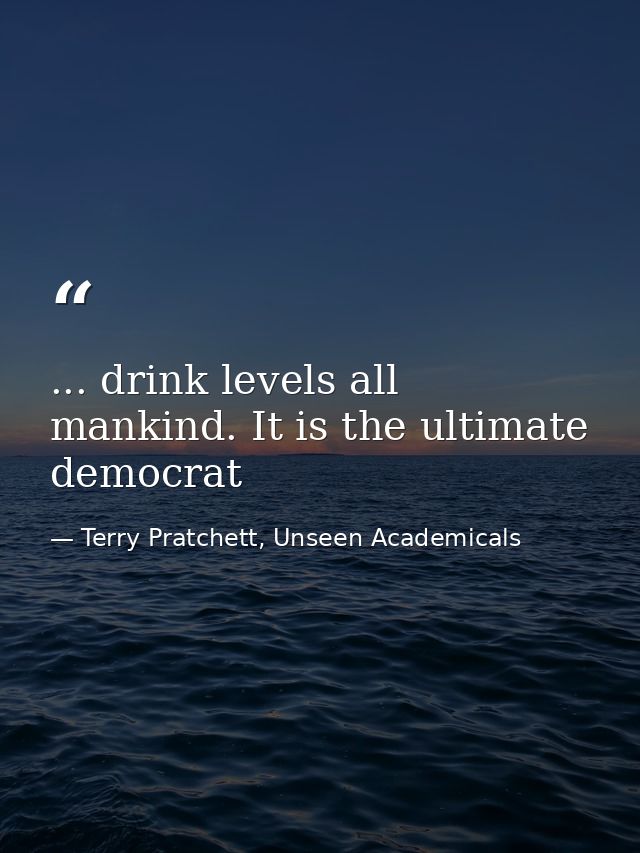 ... drink levels all mankind. It is the ultimate democrat — Terry Pratchett, Unseen Academicals