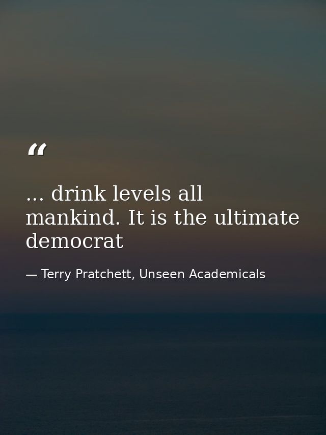 ... drink levels all mankind. It is the ultimate democrat — Terry Pratchett, Unseen Academicals