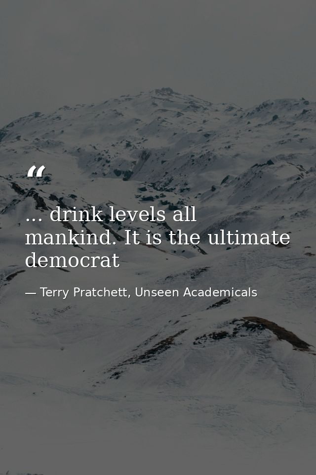 ... drink levels all mankind. It is the ultimate democrat — Terry Pratchett, Unseen Academicals