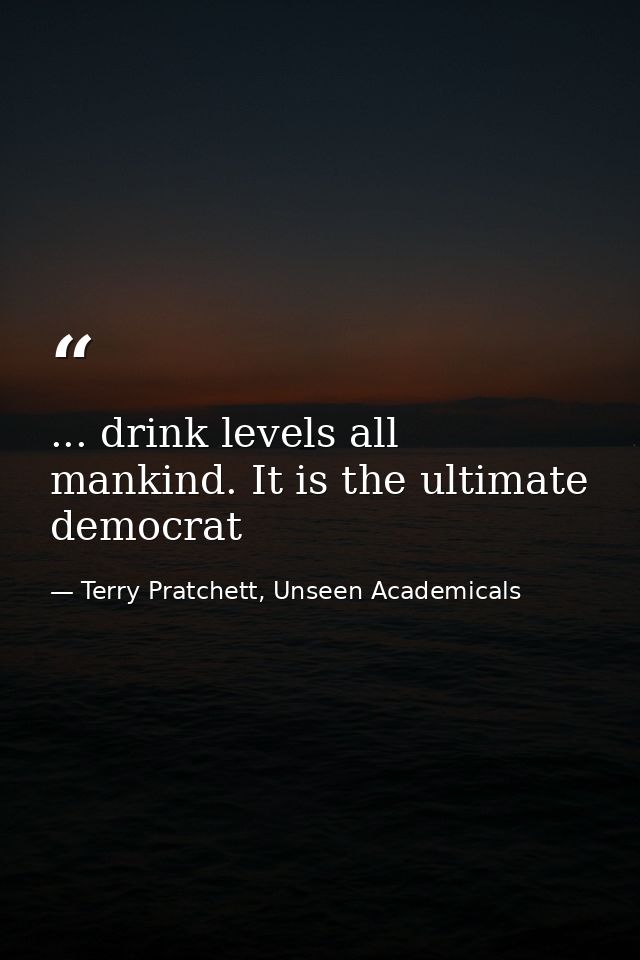 ... drink levels all mankind. It is the ultimate democrat — Terry Pratchett, Unseen Academicals
