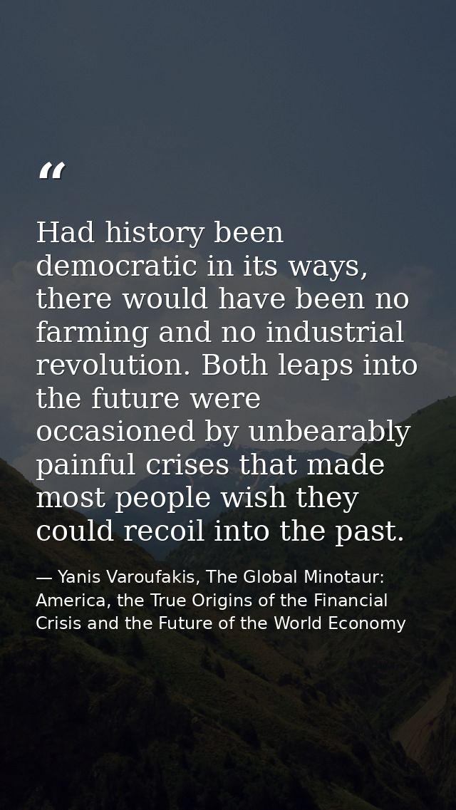 Had history been democratic in its ways, there would have been no farming and no industrial revolution. Both leaps into  — Yanis Varoufakis, The Global Minotaur: America, the True Origins of the Financial Crisis and the Future of the World Economy