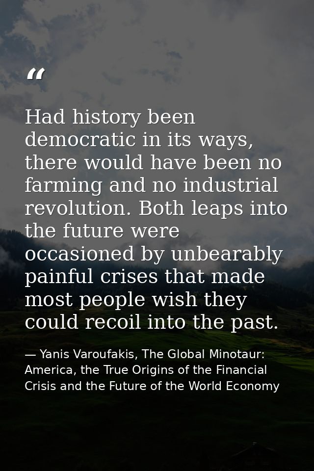 Had history been democratic in its ways, there would have been no farming and no industrial revolution. Both leaps into  — Yanis Varoufakis, The Global Minotaur: America, the True Origins of the Financial Crisis and the Future of the World Economy