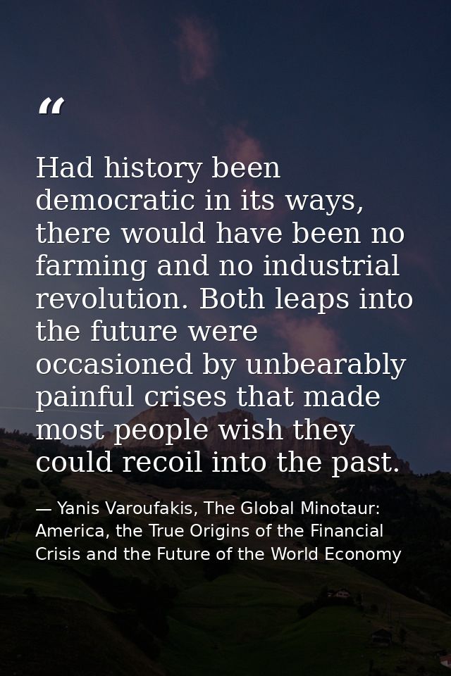 Had history been democratic in its ways, there would have been no farming and no industrial revolution. Both leaps into  — Yanis Varoufakis, The Global Minotaur: America, the True Origins of the Financial Crisis and the Future of the World Economy