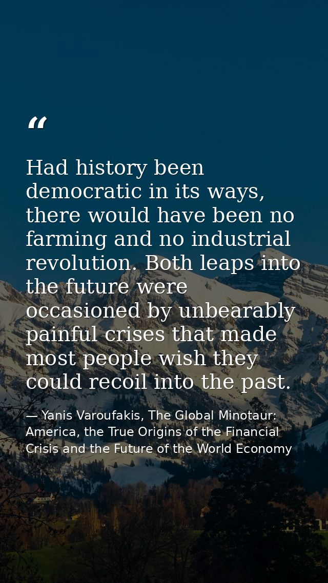 Had history been democratic in its ways, there would have been no farming and no industrial revolution. Both leaps into  — Yanis Varoufakis, The Global Minotaur: America, the True Origins of the Financial Crisis and the Future of the World Economy