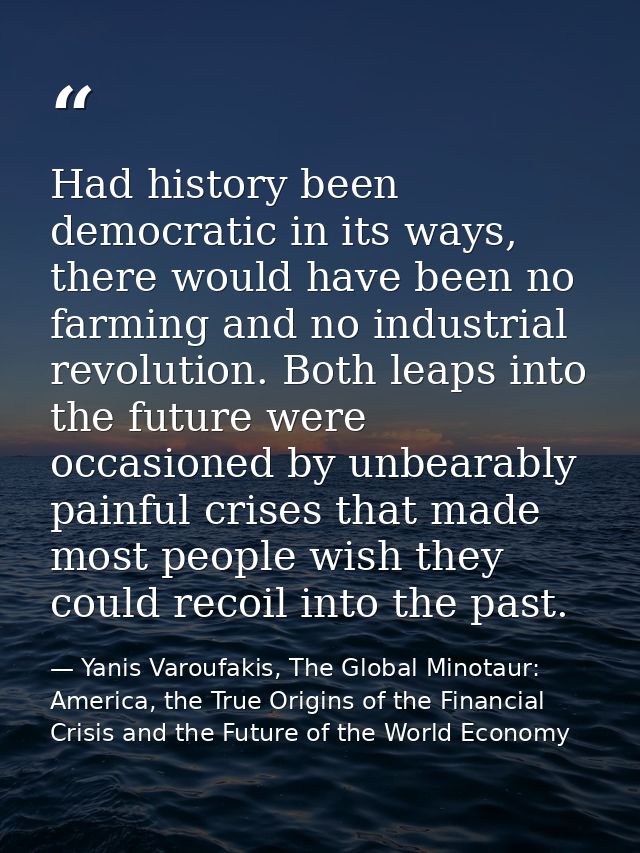 Had history been democratic in its ways, there would have been no farming and no industrial revolution. Both leaps into  — Yanis Varoufakis, The Global Minotaur: America, the True Origins of the Financial Crisis and the Future of the World Economy