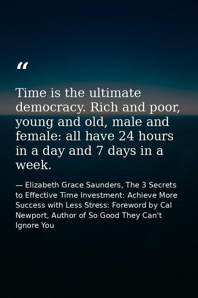 Time is the ultimate democracy. Rich and poor, young and old, male and female: all have 24 hours in a day and 7 days in  — Elizabeth Grace Saunders, The 3 Secrets to Effective Time Investment: Achieve More Success with Less Stress: Foreword by Cal Newport, Author of So Good They Can't Ignore You