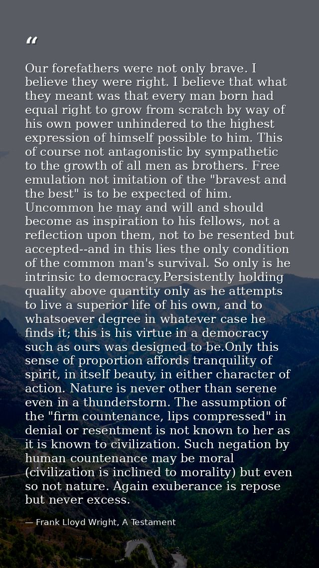 Our forefathers were not only brave. I believe they were right. I believe that what they meant was that every man born h — Frank Lloyd Wright, A Testament
