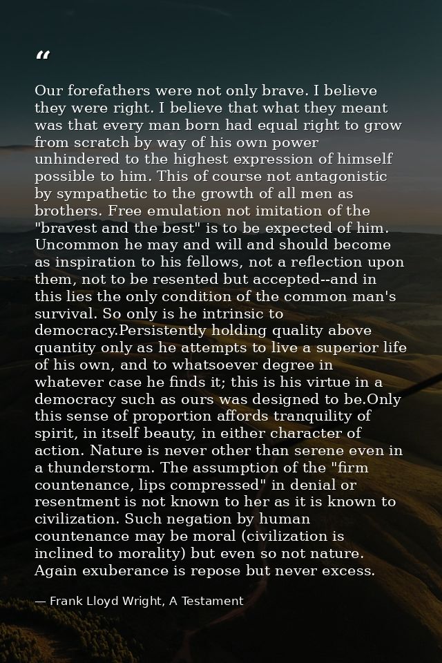 Our forefathers were not only brave. I believe they were right. I believe that what they meant was that every man born h — Frank Lloyd Wright, A Testament