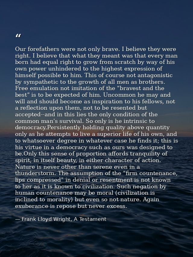 Our forefathers were not only brave. I believe they were right. I believe that what they meant was that every man born h — Frank Lloyd Wright, A Testament