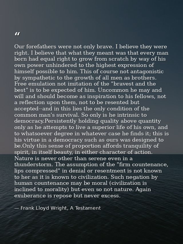 Our forefathers were not only brave. I believe they were right. I believe that what they meant was that every man born h — Frank Lloyd Wright, A Testament