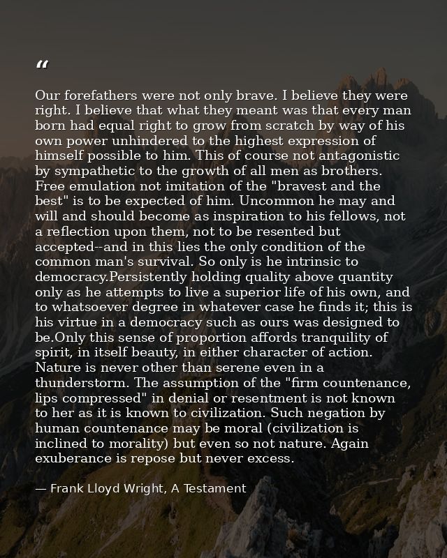 Our forefathers were not only brave. I believe they were right. I believe that what they meant was that every man born h — Frank Lloyd Wright, A Testament