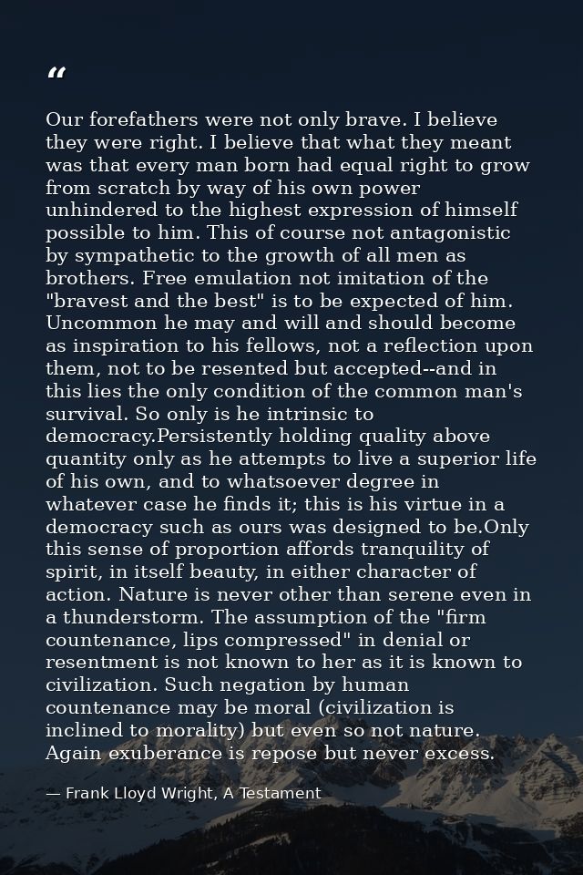 Our forefathers were not only brave. I believe they were right. I believe that what they meant was that every man born h — Frank Lloyd Wright, A Testament