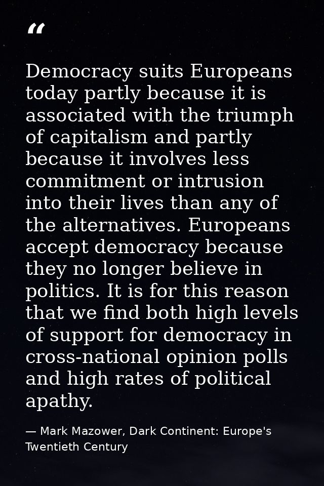 Democracy suits Europeans today partly because it is associated with the triumph of capitalism and partly because it inv — Mark Mazower, Dark Continent: Europe's Twentieth Century