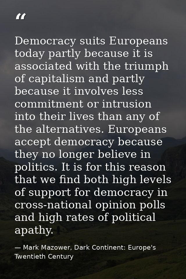 Democracy suits Europeans today partly because it is associated with the triumph of capitalism and partly because it inv — Mark Mazower, Dark Continent: Europe's Twentieth Century