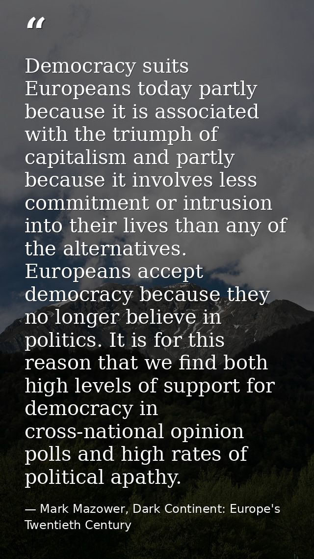 Democracy suits Europeans today partly because it is associated with the triumph of capitalism and partly because it inv — Mark Mazower, Dark Continent: Europe's Twentieth Century