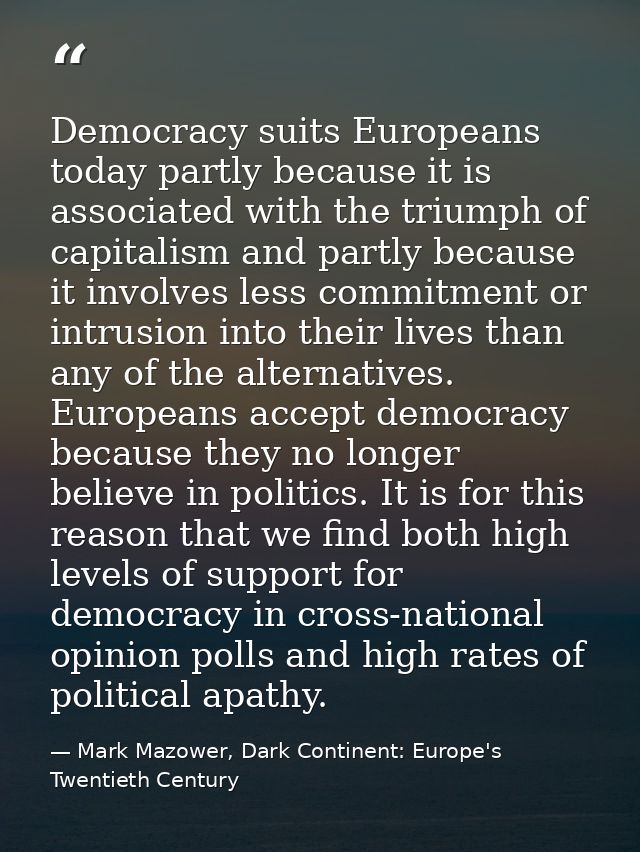 Democracy suits Europeans today partly because it is associated with the triumph of capitalism and partly because it inv — Mark Mazower, Dark Continent: Europe's Twentieth Century