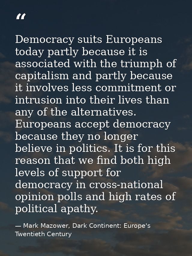 Democracy suits Europeans today partly because it is associated with the triumph of capitalism and partly because it inv — Mark Mazower, Dark Continent: Europe's Twentieth Century