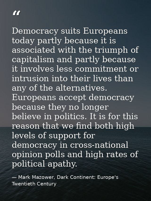 Democracy suits Europeans today partly because it is associated with the triumph of capitalism and partly because it inv — Mark Mazower, Dark Continent: Europe's Twentieth Century