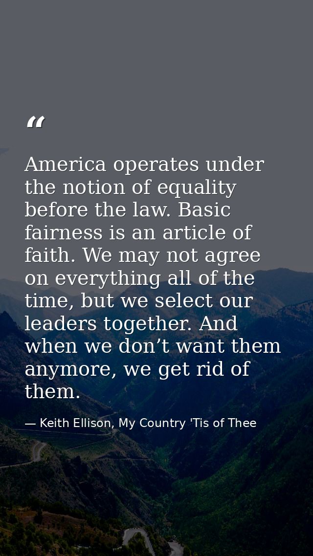 America operates under the notion of equality before the law. Basic fairness is an article of faith. We may not agree on — Keith Ellison, My Country 'Tis of Thee