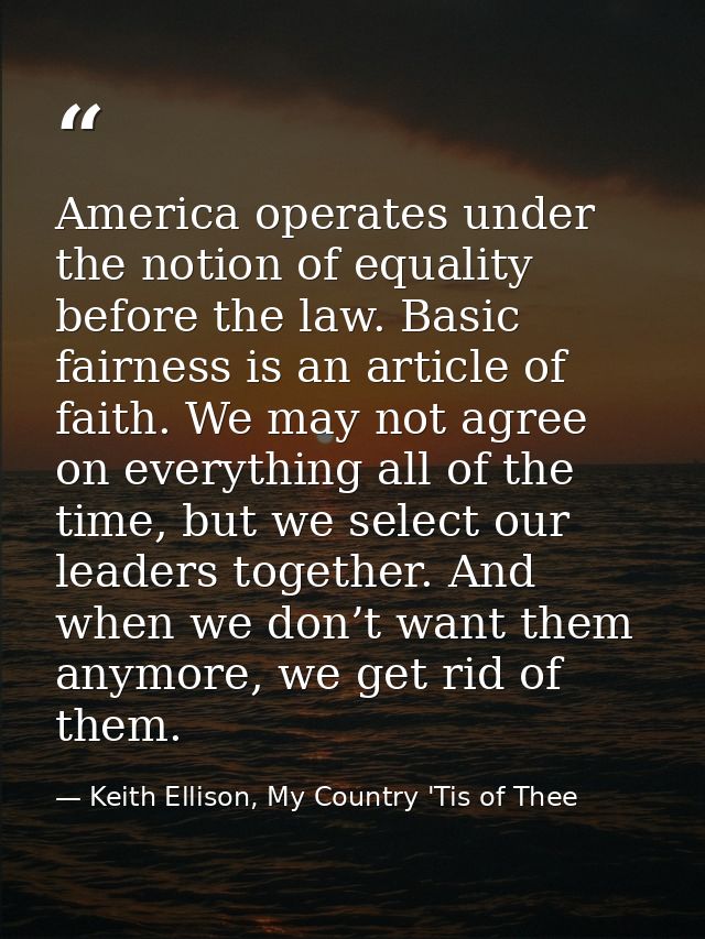 America operates under the notion of equality before the law. Basic fairness is an article of faith. We may not agree on — Keith Ellison, My Country 'Tis of Thee
