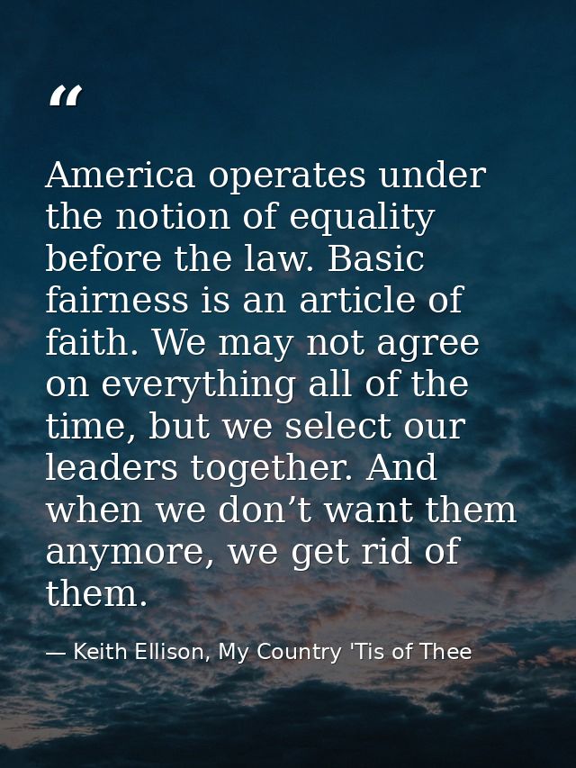 America operates under the notion of equality before the law. Basic fairness is an article of faith. We may not agree on — Keith Ellison, My Country 'Tis of Thee