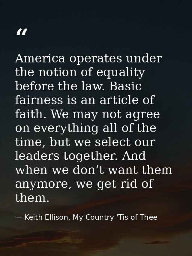 America operates under the notion of equality before the law. Basic fairness is an article of faith. We may not agree on — Keith Ellison, My Country 'Tis of Thee