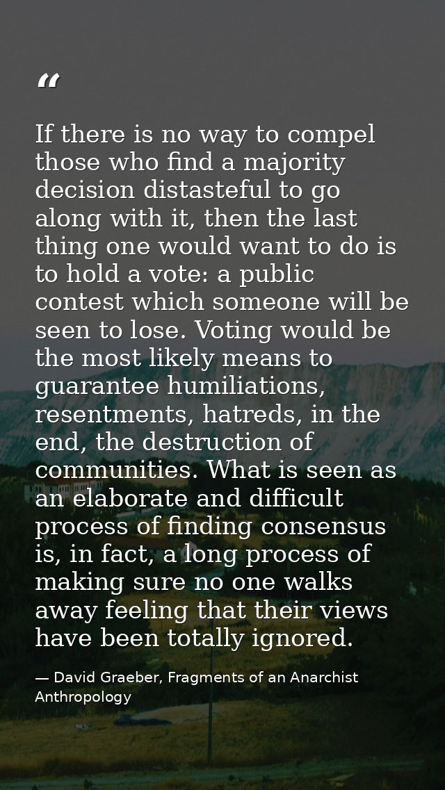 If there is no way to compel those who find a majority decision distasteful to go along with it, then the last thing one — David Graeber, Fragments of an Anarchist Anthropology