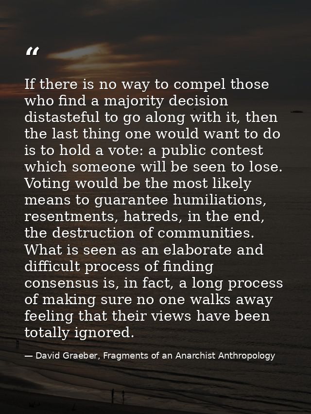 If there is no way to compel those who find a majority decision distasteful to go along with it, then the last thing one — David Graeber, Fragments of an Anarchist Anthropology