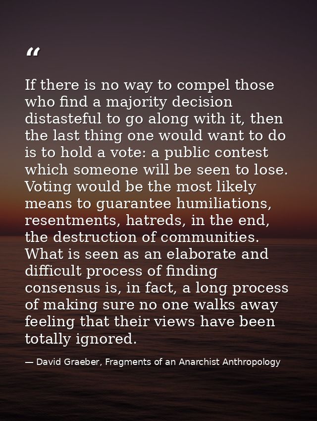 If there is no way to compel those who find a majority decision distasteful to go along with it, then the last thing one — David Graeber, Fragments of an Anarchist Anthropology