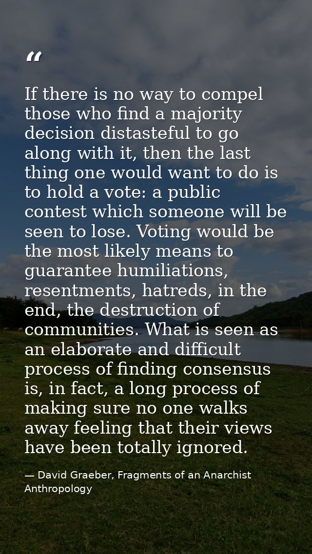 If there is no way to compel those who find a majority decision distasteful to go along with it, then the last thing one — David Graeber, Fragments of an Anarchist Anthropology