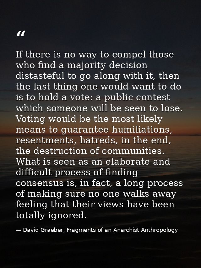 If there is no way to compel those who find a majority decision distasteful to go along with it, then the last thing one — David Graeber, Fragments of an Anarchist Anthropology