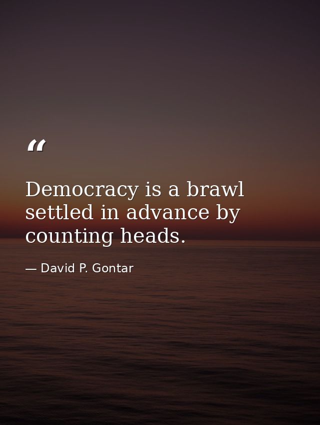 Democracy is a brawl settled in advance by counting heads. — David P. Gontar