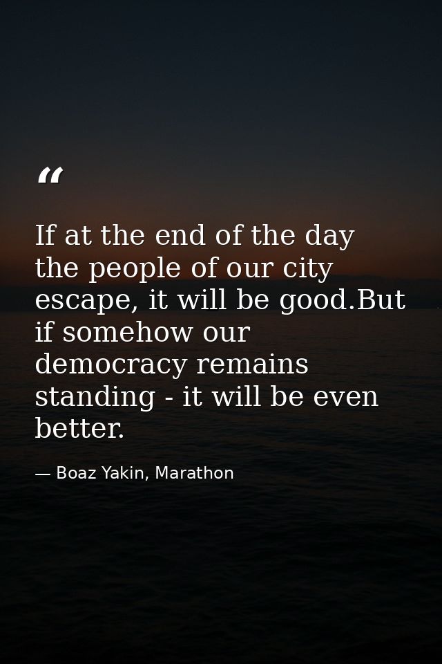 If at the end of the day the people of our city escape, it will be good.But if somehow our democracy remains standing -  — Boaz Yakin, Marathon