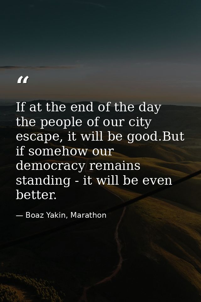 If at the end of the day the people of our city escape, it will be good.But if somehow our democracy remains standing -  — Boaz Yakin, Marathon