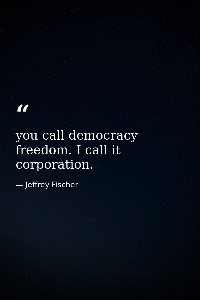 you call democracy freedom. I call it corporation. — Jeffrey Fischer
