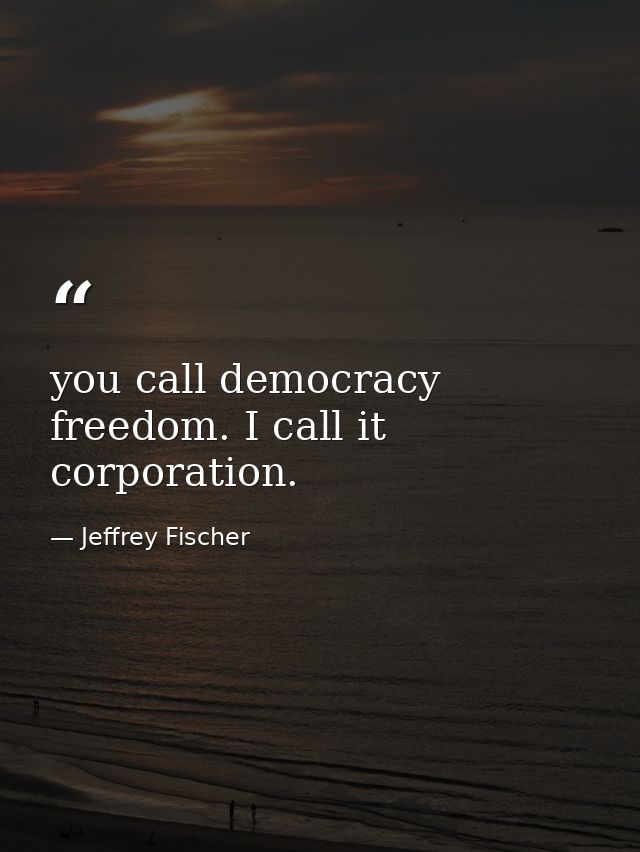 you call democracy freedom. I call it corporation. — Jeffrey Fischer