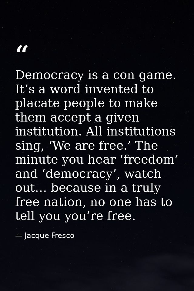Democracy is a con game. It’s a word invented to placate people to make them accept a given institution. All institution — Jacque Fresco