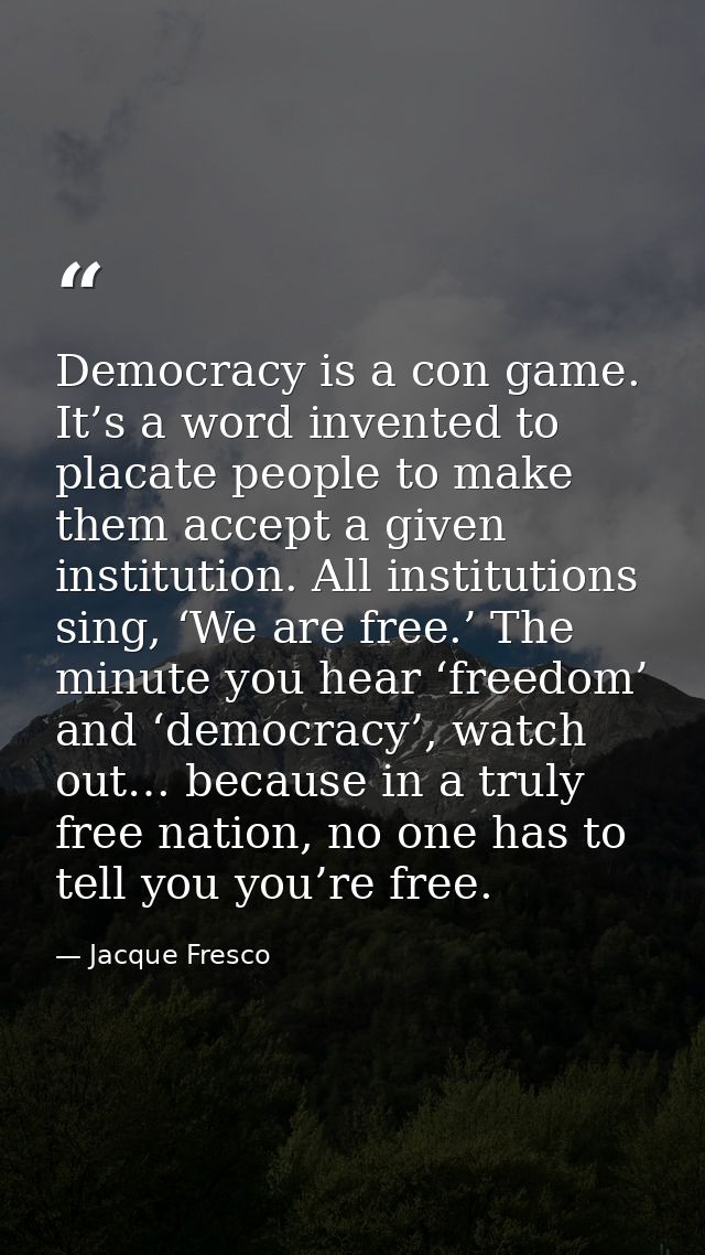 Democracy is a con game. It’s a word invented to placate people to make them accept a given institution. All institution — Jacque Fresco