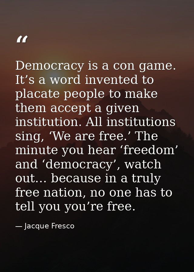 Democracy is a con game. It’s a word invented to placate people to make them accept a given institution. All institution — Jacque Fresco